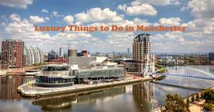 Luxury Things to Do in Manchester